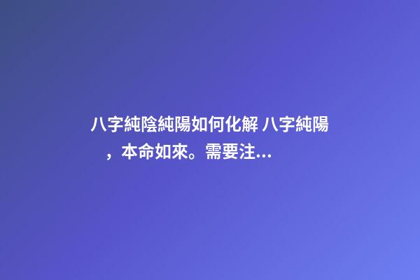 八字純陰純陽如何化解 八字純陽，本命如來。需要注意什么？